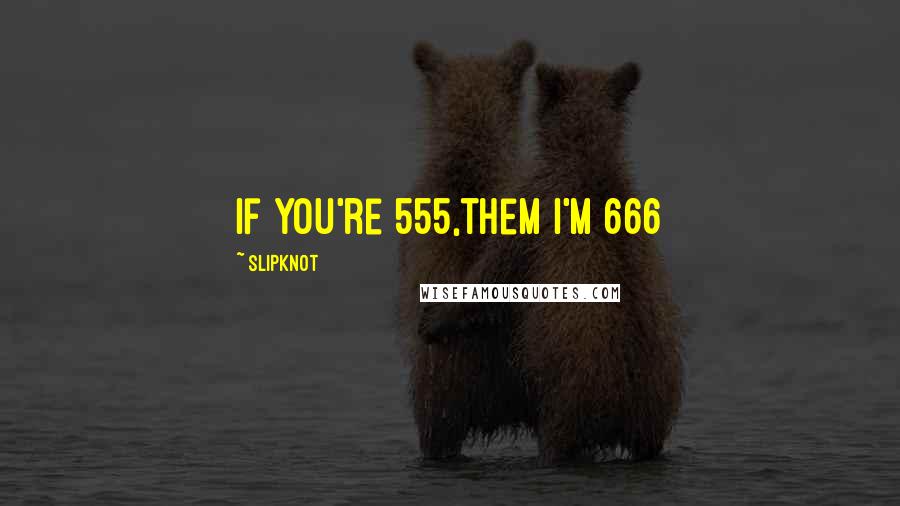 Slipknot quotes: if you're 555,them I'm 666