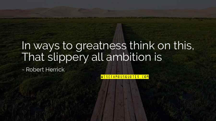 Slippery Quotes By Robert Herrick: In ways to greatness think on this, That