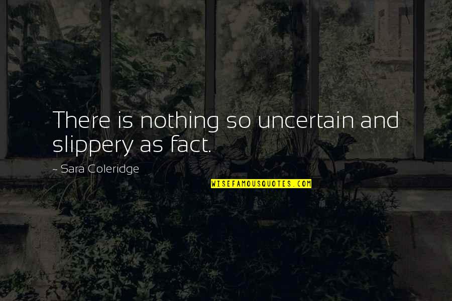 Slippery Quotes By Sara Coleridge: There is nothing so uncertain and slippery as