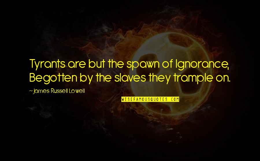 Slipstreams Quotes By James Russell Lowell: Tyrants are but the spawn of Ignorance, Begotten