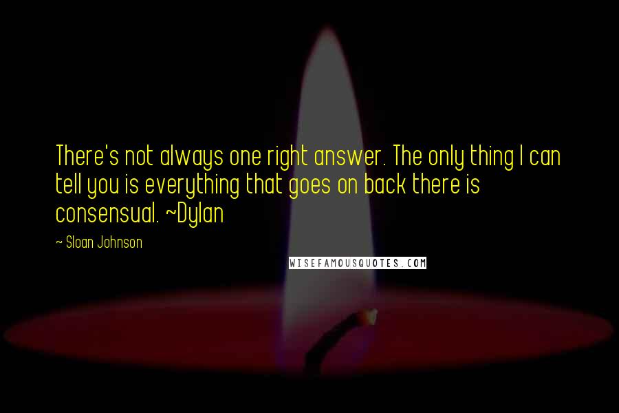 Sloan Johnson quotes: There's not always one right answer. The only thing I can tell you is everything that goes on back there is consensual. ~Dylan