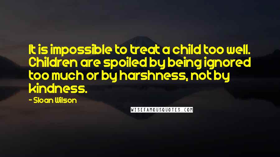 Sloan Wilson quotes: It is impossible to treat a child too well. Children are spoiled by being ignored too much or by harshness, not by kindness. Sloan Wilson quotes: It is impossible to treat a child too well. Children are spoiled by being ignored too much or by harshness, not by kindness.