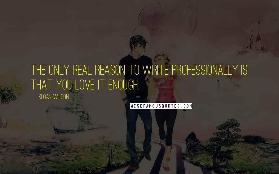 Sloan Wilson quotes: The only real reason to write professionally is that you love it enough.