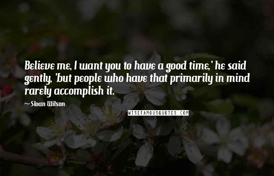 Sloan Wilson quotes: Believe me, I want you to have a good time,' he said gently, 'but people who have that primarily in mind rarely accomplish it.