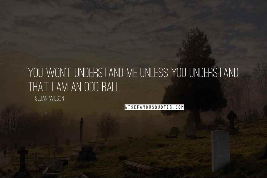 Sloan Wilson quotes: You won't understand me unless you understand that I am an odd ball.