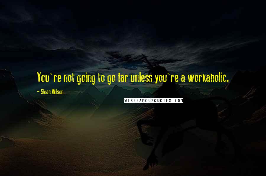 Sloan Wilson quotes: You're not going to go far unless you're a workaholic.