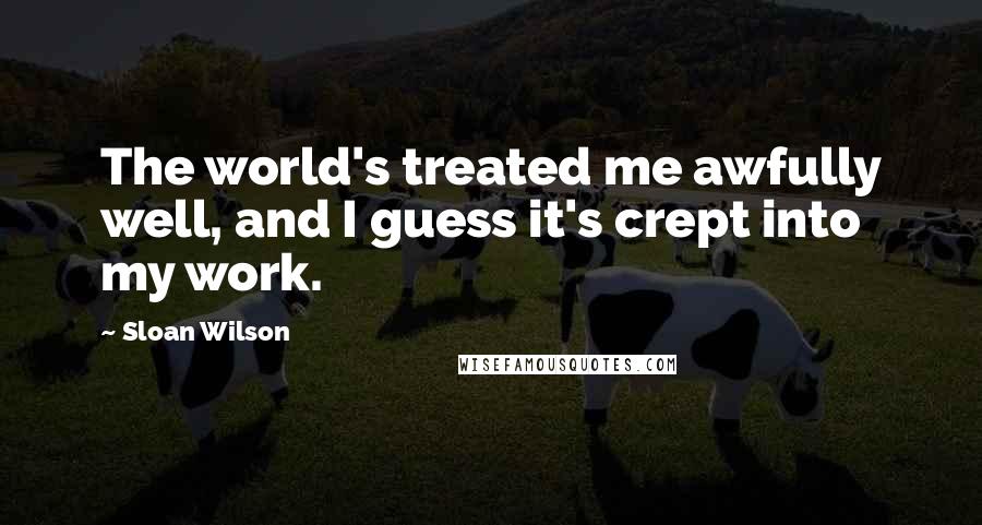 Sloan Wilson quotes: The world's treated me awfully well, and I guess it's crept into my work.