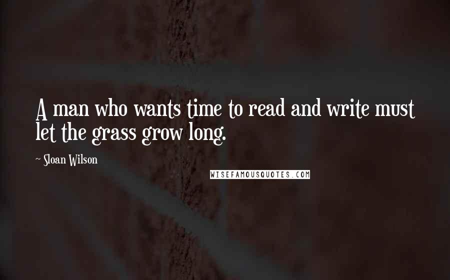 Sloan Wilson quotes: A man who wants time to read and write must let the grass grow long.