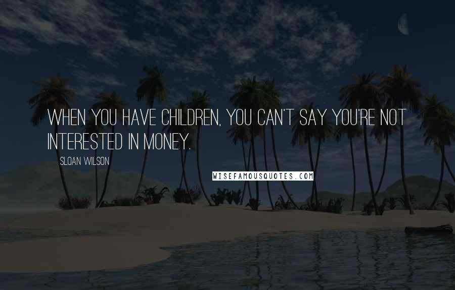 Sloan Wilson quotes: When you have children, you can't say you're not interested in money.