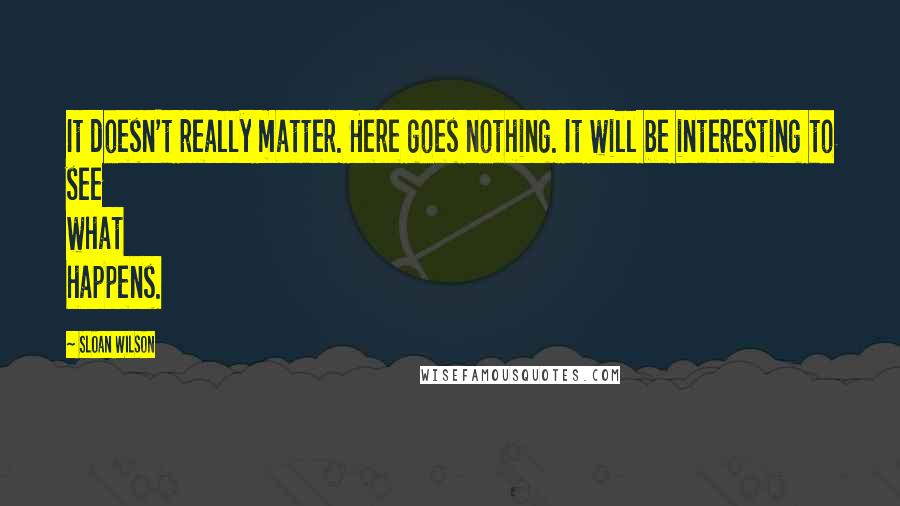 Sloan Wilson quotes: It doesn't really matter. Here goes nothing. It will be interesting to see what happens.