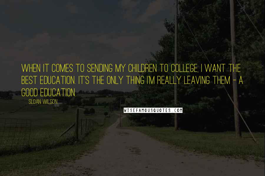 Sloan Wilson quotes: When it comes to sending my children to college, I want the best education. It's the only thing I'm really leaving them - a good education. Sloan Wilson quotes: When it comes to sending my children to college, I want the best education. It's the only thing I'm really leaving them - a good education.