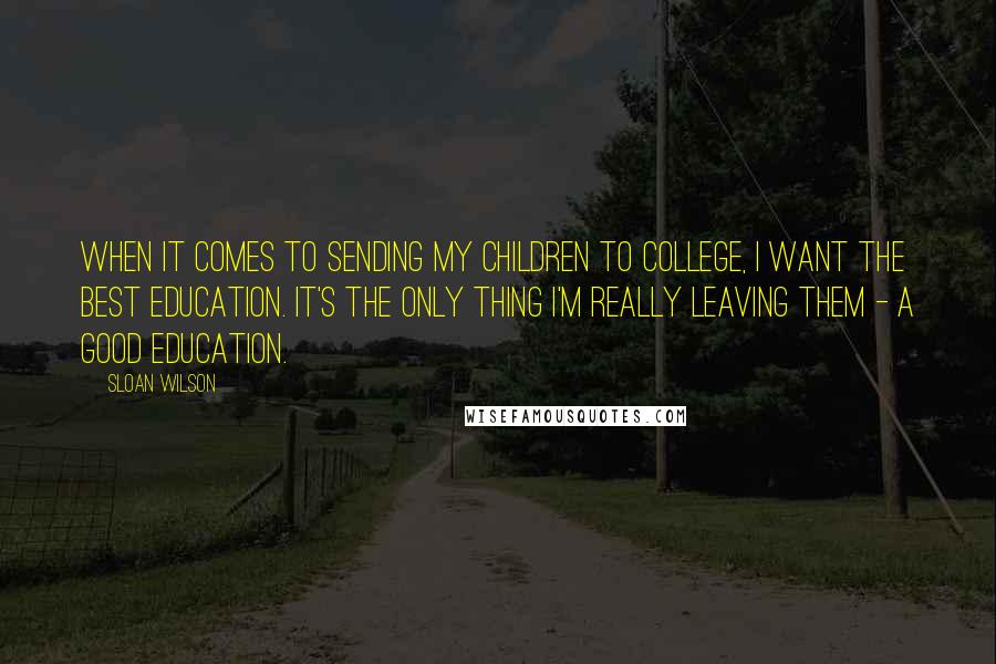 Sloan Wilson quotes: When it comes to sending my children to college, I want the best education. It's the only thing I'm really leaving them - a good education.