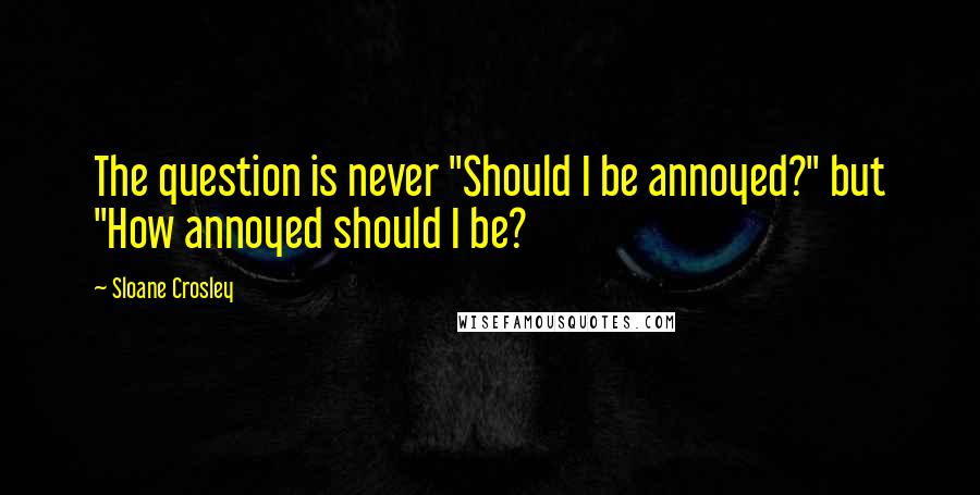 Sloane Crosley quotes: The question is never "Should I be annoyed?" but "How annoyed should I be?