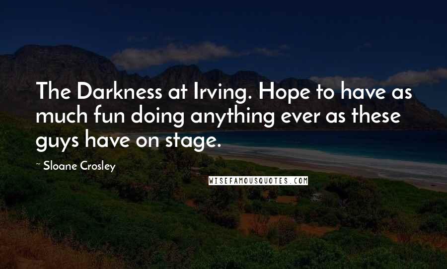 Sloane Crosley quotes: The Darkness at Irving. Hope to have as much fun doing anything ever as these guys have on stage. Sloane Crosley quotes: The Darkness at Irving. Hope to have as much fun doing anything ever as these guys have on stage.