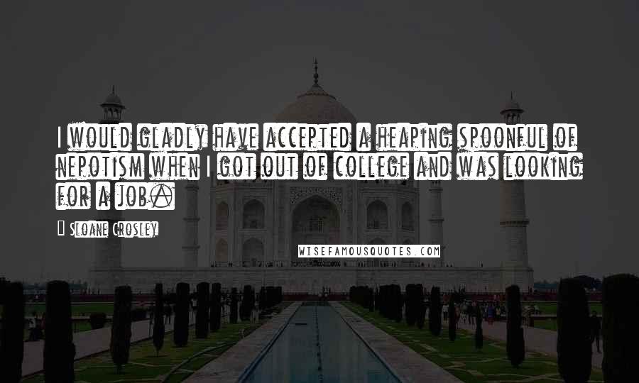 Sloane Crosley quotes: I would gladly have accepted a heaping spoonful of nepotism when I got out of college and was looking for a job.