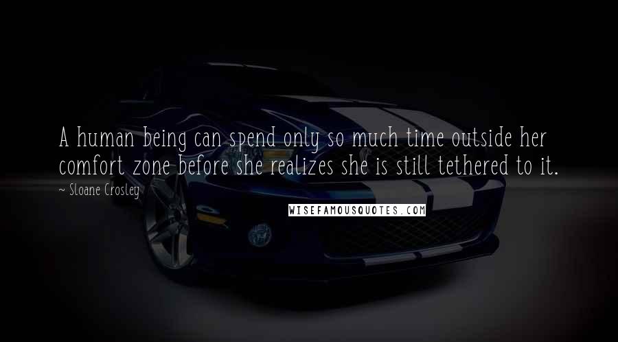 Sloane Crosley quotes: A human being can spend only so much time outside her comfort zone before she realizes she is still tethered to it. Sloane Crosley quotes: A human being can spend only so much time outside her comfort zone before she realizes she is still tethered to it.