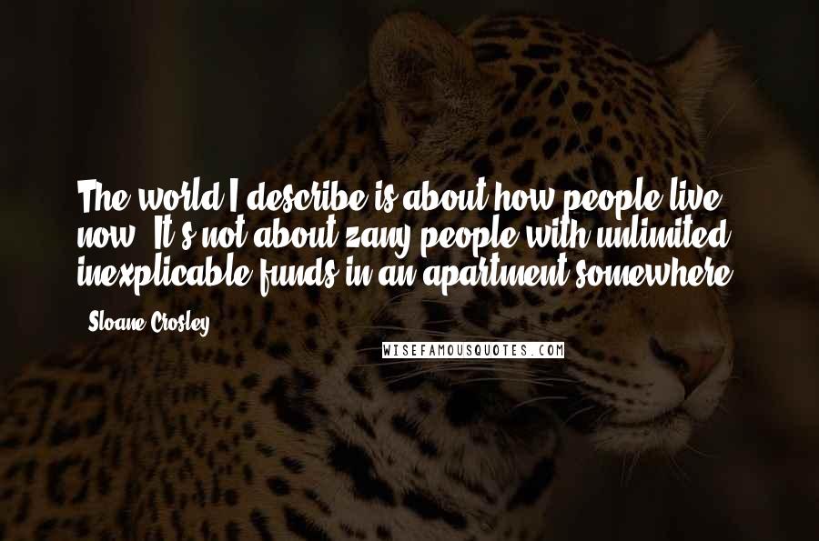 Sloane Crosley quotes: The world I describe is about how people live now. It's not about zany people with unlimited, inexplicable funds in an apartment somewhere.