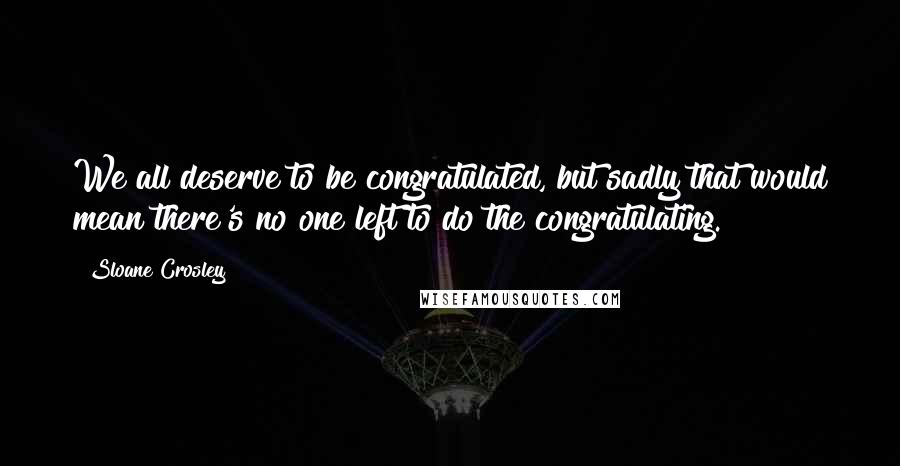 Sloane Crosley quotes: We all deserve to be congratulated, but sadly that would mean there's no one left to do the congratulating. Sloane Crosley quotes: We all deserve to be congratulated, but sadly that would mean there's no one left to do the congratulating.