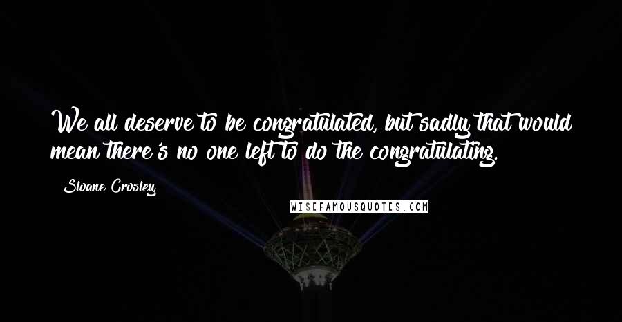 Sloane Crosley quotes: We all deserve to be congratulated, but sadly that would mean there's no one left to do the congratulating.