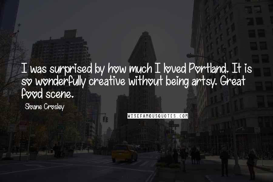 Sloane Crosley quotes: I was surprised by how much I loved Portland. It is so wonderfully creative without being artsy. Great food scene.