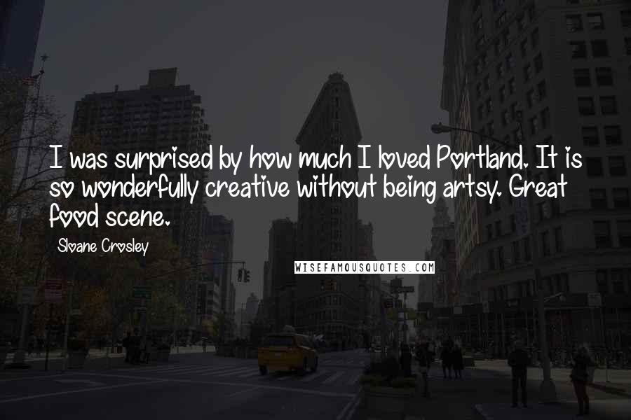 Sloane Crosley quotes: I was surprised by how much I loved Portland. It is so wonderfully creative without being artsy. Great food scene. Sloane Crosley quotes: I was surprised by how much I loved Portland. It is so wonderfully creative without being artsy. Great food scene.