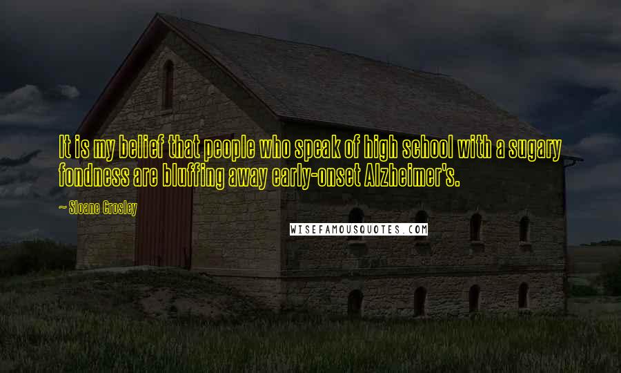 Sloane Crosley quotes: It is my belief that people who speak of high school with a sugary fondness are bluffing away early-onset Alzheimer's. Sloane Crosley quotes: It is my belief that people who speak of high school with a sugary fondness are bluffing away early-onset Alzheimer's.