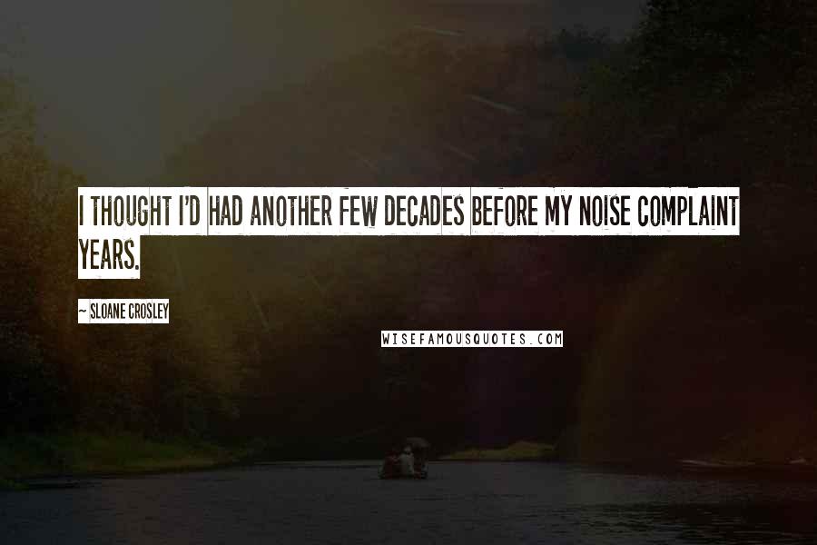 Sloane Crosley quotes: I thought I'd had another few decades before my noise complaint years. Sloane Crosley quotes: I thought I'd had another few decades before my noise complaint years.