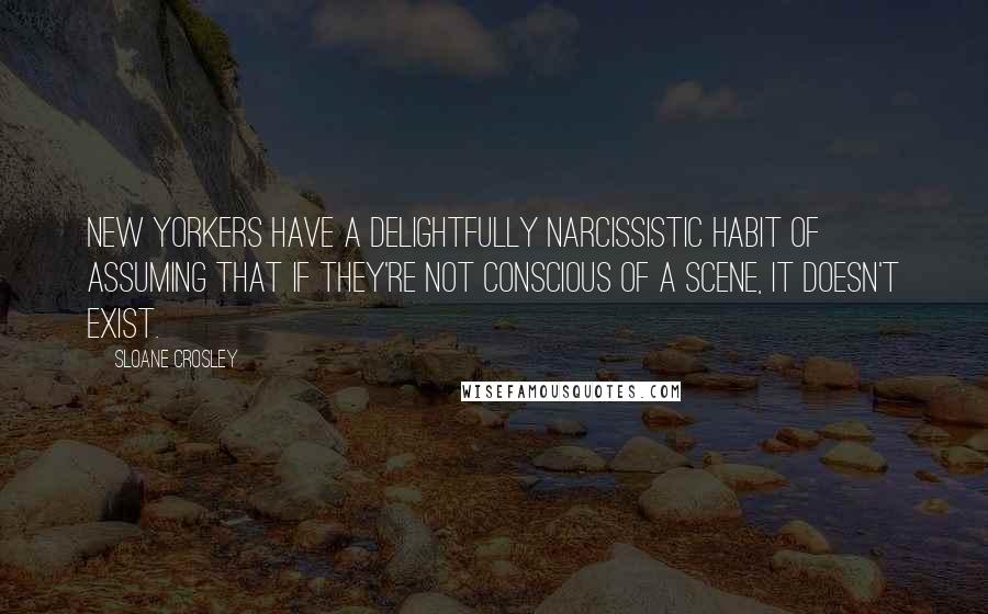 Sloane Crosley quotes: New Yorkers have a delightfully narcissistic habit of assuming that if they're not conscious of a scene, it doesn't exist. Sloane Crosley quotes: New Yorkers have a delightfully narcissistic habit of assuming that if they're not conscious of a scene, it doesn't exist.