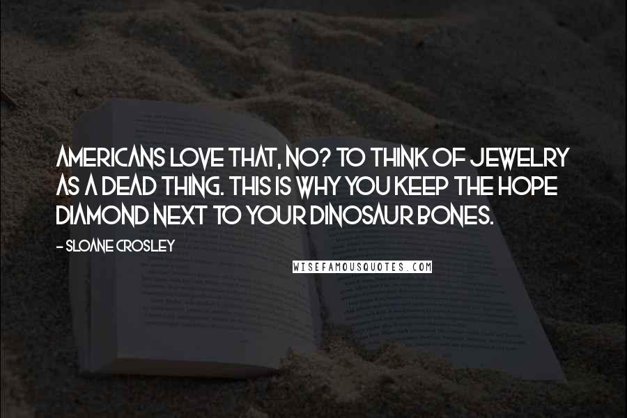 Sloane Crosley quotes: Americans love that, no? To think of jewelry as a dead thing. This is why you keep the Hope Diamond next to your dinosaur bones. Sloane Crosley quotes: Americans love that, no? To think of jewelry as a dead thing. This is why you keep the Hope Diamond next to your dinosaur bones.