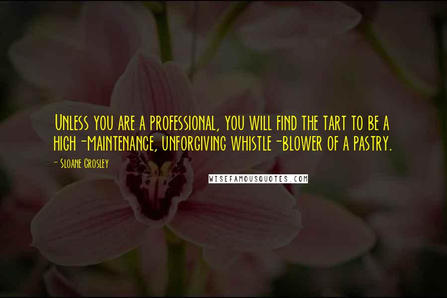 Sloane Crosley quotes: Unless you are a professional, you will find the tart to be a high-maintenance, unforgiving whistle-blower of a pastry. Sloane Crosley quotes: Unless you are a professional, you will find the tart to be a high-maintenance, unforgiving whistle-blower of a pastry.