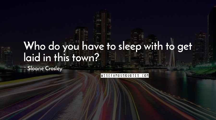 Sloane Crosley quotes: Who do you have to sleep with to get laid in this town?