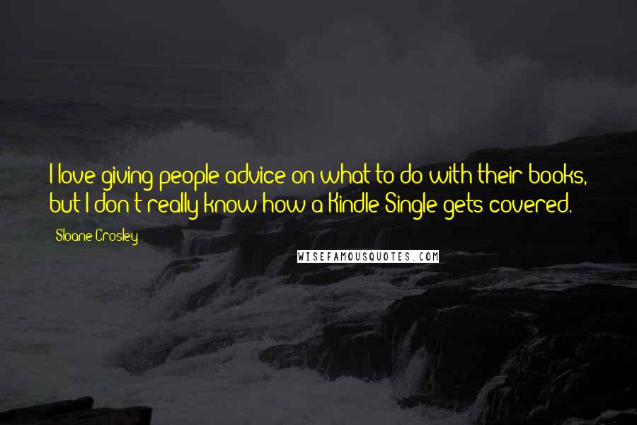 Sloane Crosley quotes: I love giving people advice on what to do with their books, but I don't really know how a Kindle Single gets covered. Sloane Crosley quotes: I love giving people advice on what to do with their books, but I don't really know how a Kindle Single gets covered.