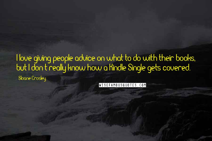 Sloane Crosley quotes: I love giving people advice on what to do with their books, but I don't really know how a Kindle Single gets covered.