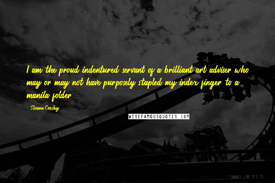Sloane Crosley quotes: I am the proud indentured servant of a brilliant art adviser who may or may not have purposely stapled my index finger to a manila folder Sloane Crosley quotes: I am the proud indentured servant of a brilliant art adviser who may or may not have purposely stapled my index finger to a manila folder
