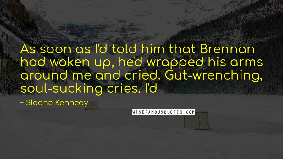 Sloane Kennedy quotes: As soon as I'd told him that Brennan had woken up, he'd wrapped his arms around me and cried. Gut-wrenching, soul-sucking cries. I'd