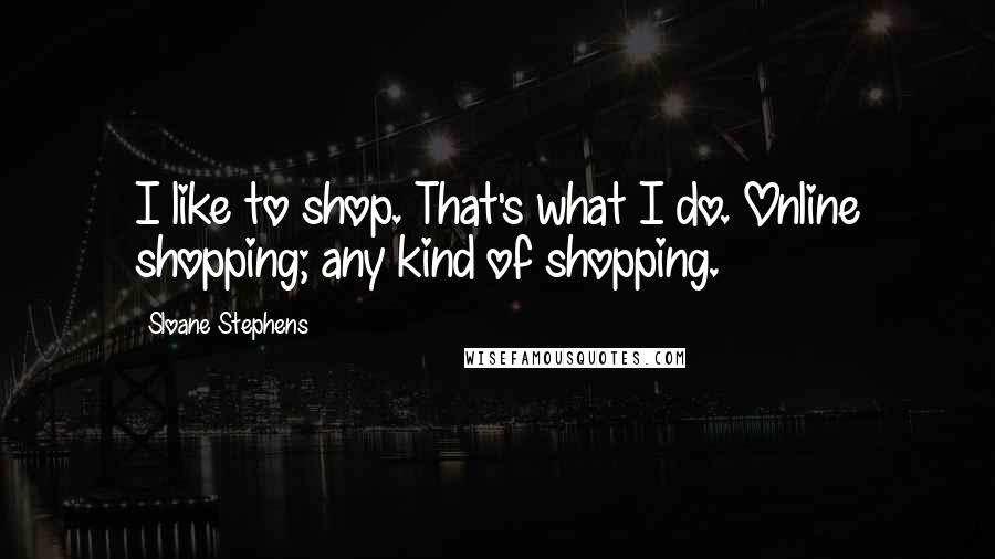 Sloane Stephens quotes: I like to shop. That's what I do. Online shopping; any kind of shopping.