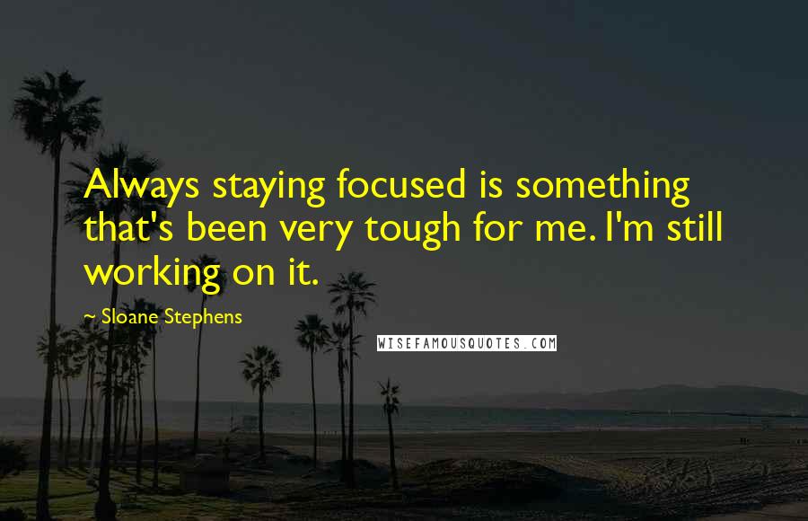 Sloane Stephens quotes: Always staying focused is something that's been very tough for me. I'm still working on it.