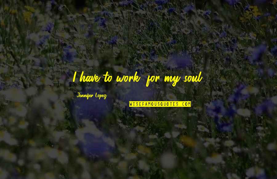 Slobbery Toon Quotes By Jennifer Lopez: I have to work, for my soul. Slobbery Toon Quotes By Jennifer Lopez: I have to work, for my soul.