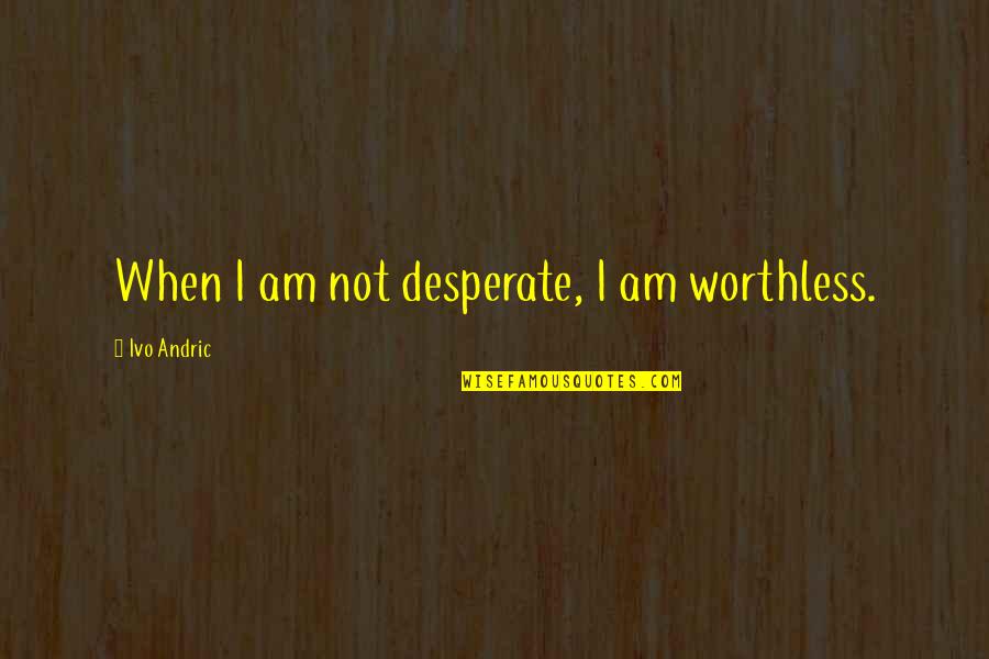 Slobbish Meme Quotes By Ivo Andric: When I am not desperate, I am worthless. Slobbish Meme Quotes By Ivo Andric: When I am not desperate, I am worthless.