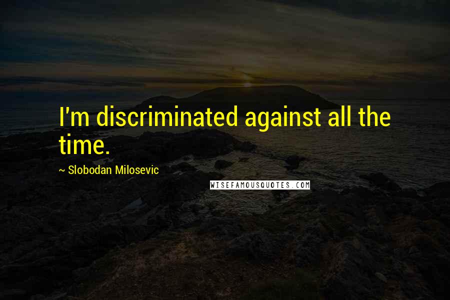 Slobodan Milosevic quotes: I'm discriminated against all the time.