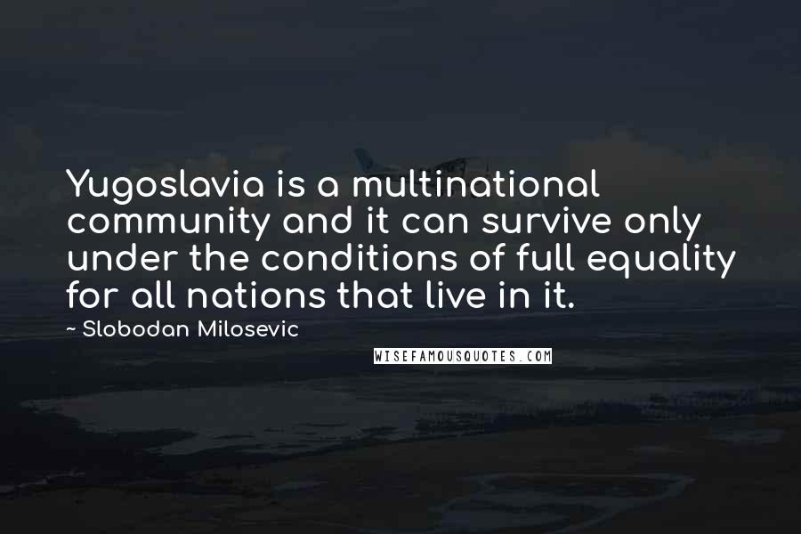 Slobodan Milosevic quotes: Yugoslavia is a multinational community and it can survive only under the conditions of full equality for all nations that live in it.