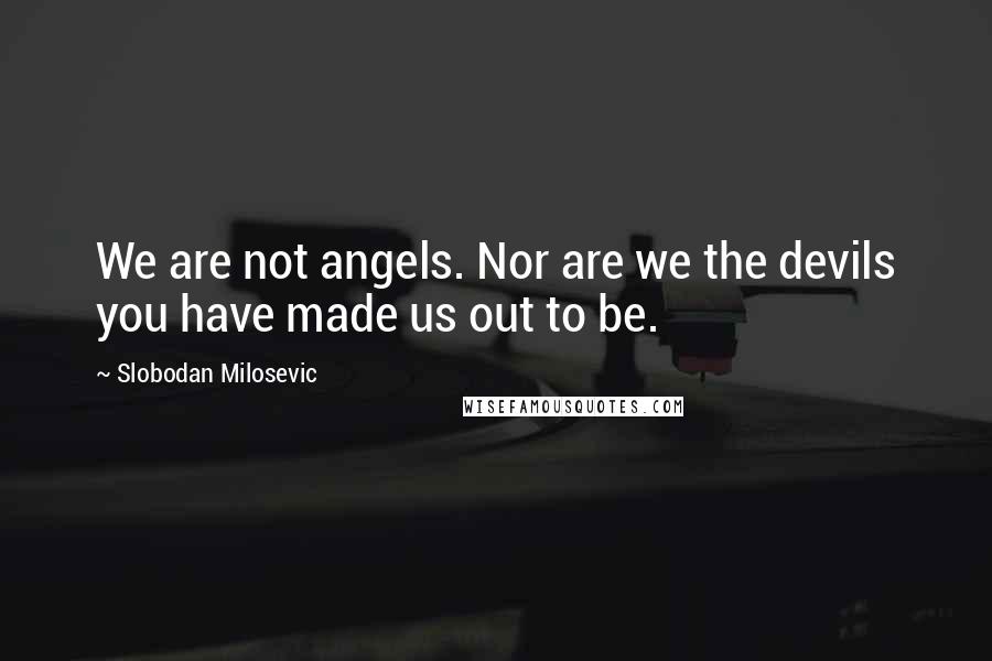 Slobodan Milosevic quotes: We are not angels. Nor are we the devils you have made us out to be.