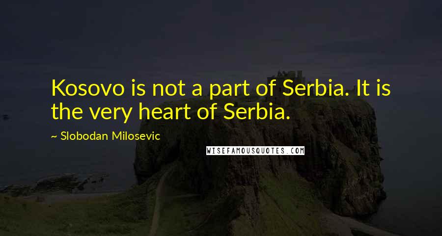 Slobodan Milosevic quotes: Kosovo is not a part of Serbia. It is the very heart of Serbia.