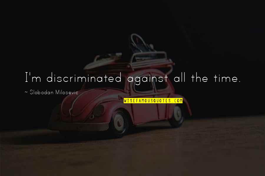 Slobodan Milosevic Quotes By Slobodan Milosevic: I'm discriminated against all the time.