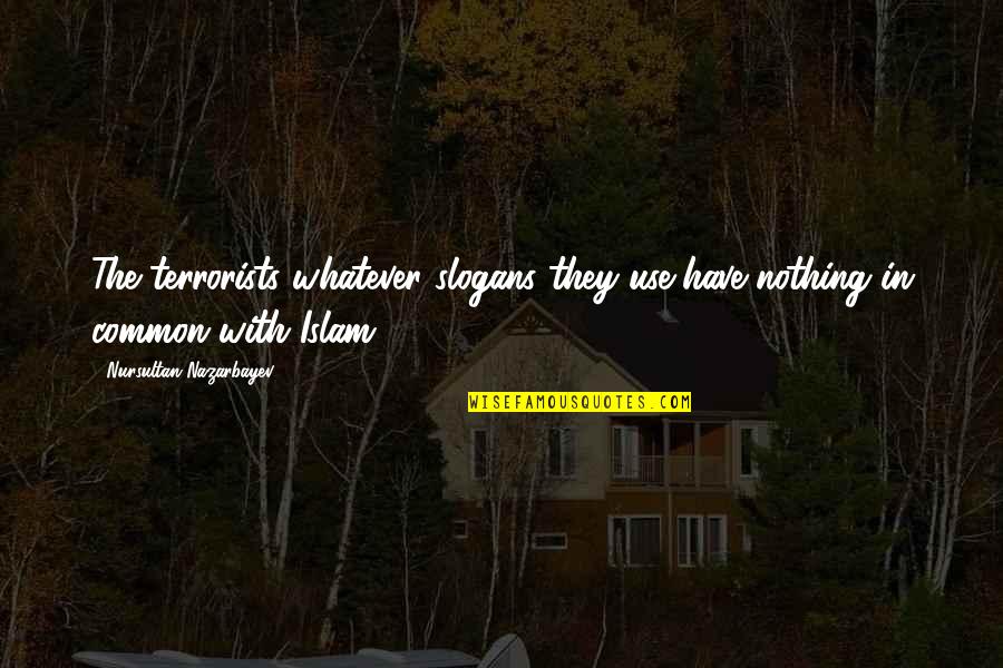 Slogans Quotes By Nursultan Nazarbayev: The terrorists whatever slogans they use have nothing Slogans Quotes By Nursultan Nazarbayev: The terrorists whatever slogans they use have nothing