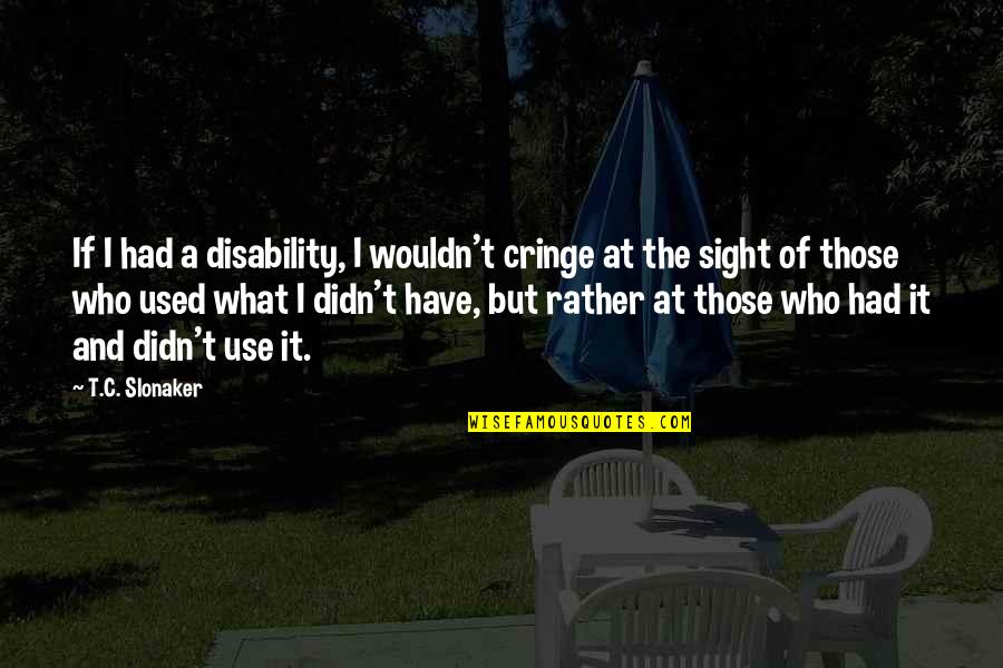 Slonaker Quotes By T.C. Slonaker: If I had a disability, I wouldn't cringe Slonaker Quotes By T.C. Slonaker: If I had a disability, I wouldn't cringe