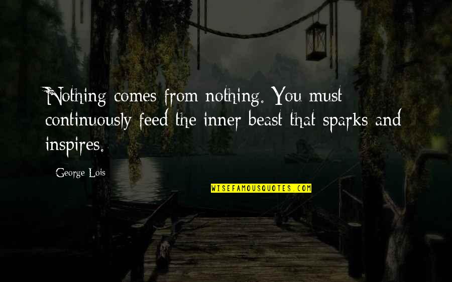 Slotted Quotes By George Lois: Nothing comes from nothing. You must continuously feed Slotted Quotes By George Lois: Nothing comes from nothing. You must continuously feed