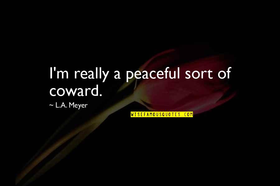 Sloughed Synonym Quotes By L.A. Meyer: I'm really a peaceful sort of coward. Sloughed Synonym Quotes By L.A. Meyer: I'm really a peaceful sort of coward.