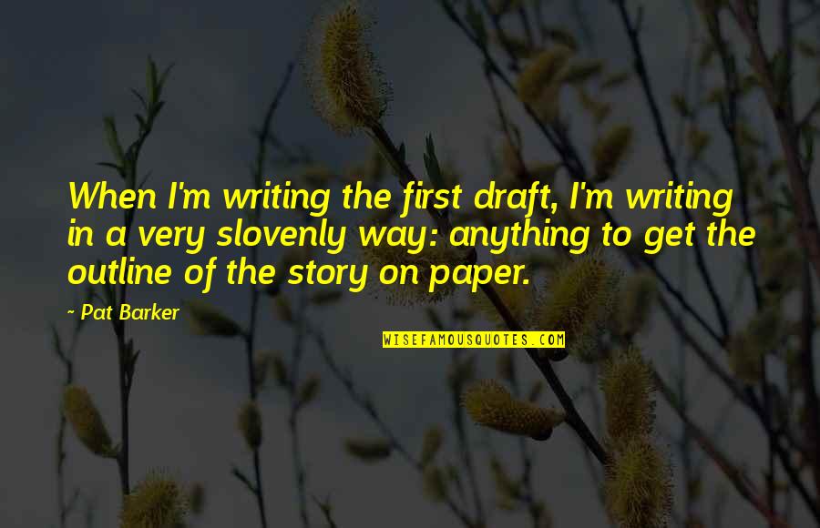 Slovenly Quotes By Pat Barker: When I'm writing the first draft, I'm writing