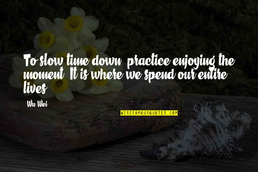 Slow Down Life Quotes By Wu Wei: To slow time down, practice enjoying the moment.